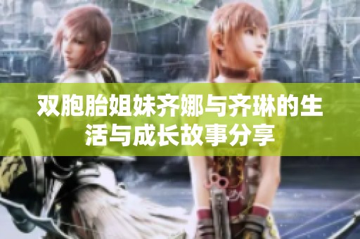 双胞胎姐妹齐娜与齐琳的生活与成长故事分享