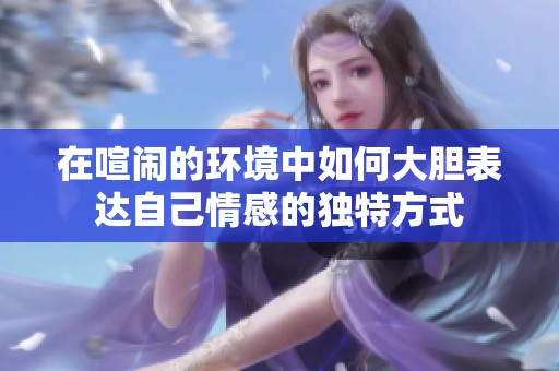 在喧闹的环境中如何大胆表达自己情感的独特方式