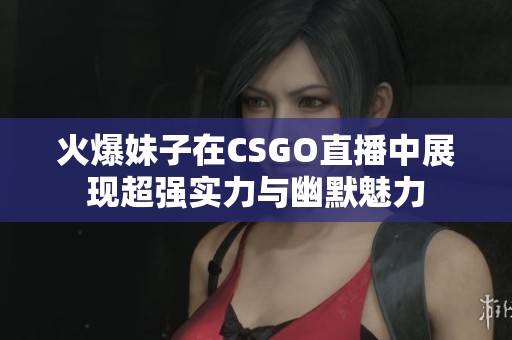 火爆妹子在CSGO直播中展现超强实力与幽默魅力