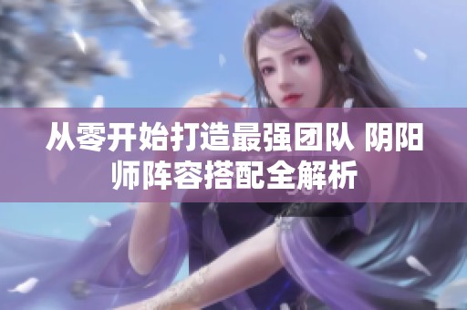 从零开始打造最强团队 阴阳师阵容搭配全解析