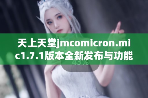 天上天堂jmcomicron.mic1.7.1版本全新发布与功能解析