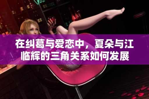 在纠葛与爱恋中，夏朵与江临辉的三角关系如何发展