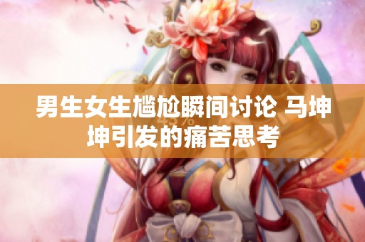 男生女生尴尬瞬间讨论 马坤坤引发的痛苦思考