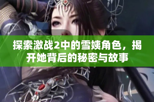 探索激战2中的雪姨角色，揭开她背后的秘密与故事