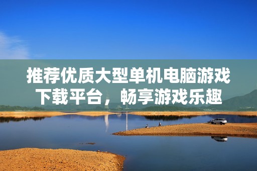 推荐优质大型单机电脑游戏下载平台，畅享游戏乐趣