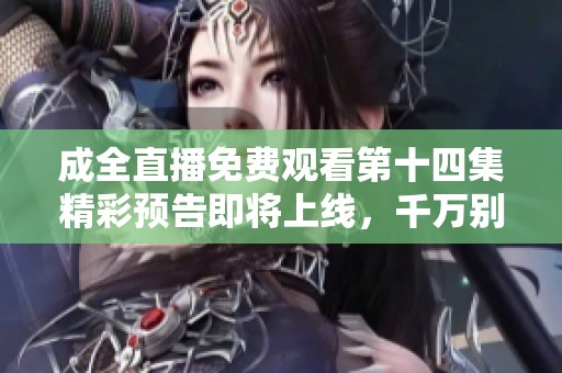 成全直播免费观看第十四集精彩预告即将上线，千万别错过！