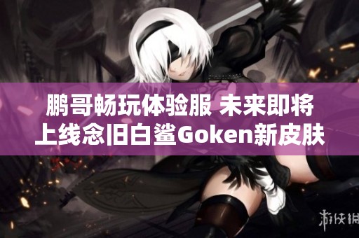 鹏哥畅玩体验服 未来即将上线念旧白鲨Goken新皮肤