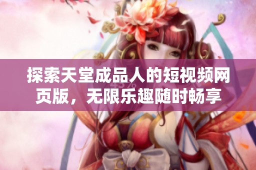 探索天堂成品人的短视频网页版，无限乐趣随时畅享