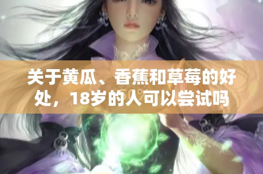 关于黄瓜、香蕉和草莓的好处，18岁的人可以尝试吗