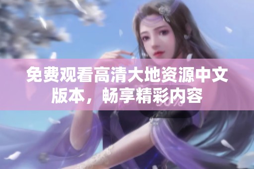 免费观看高清大地资源中文版本，畅享精彩内容