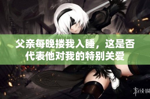 父亲每晚搂我入睡，这是否代表他对我的特别关爱