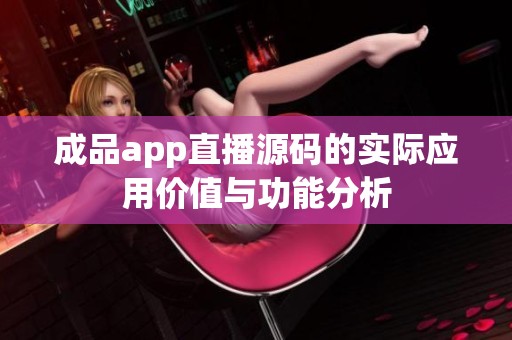 成品app直播源码的实际应用价值与功能分析