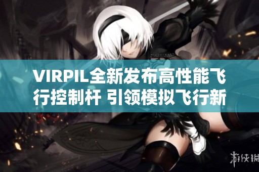VIRPIL全新发布高性能飞行控制杆 引领模拟飞行新潮流