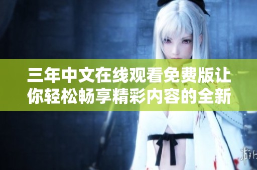 三年中文在线观看免费版让你轻松畅享精彩内容的全新体验