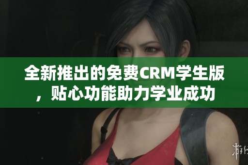 全新推出的免费CRM学生版，贴心功能助力学业成功