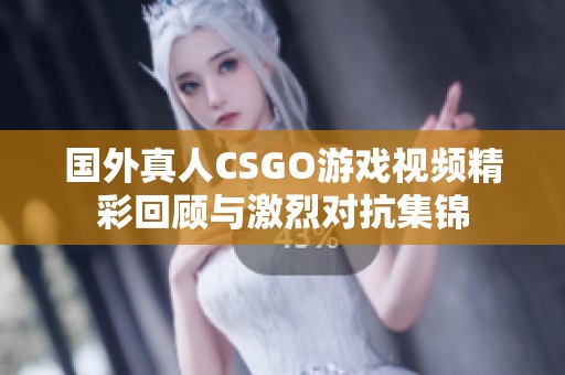 国外真人CSGO游戏视频精彩回顾与激烈对抗集锦