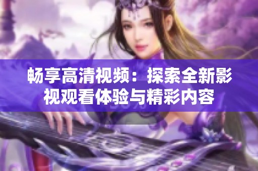 畅享高清视频：探索全新影视观看体验与精彩内容