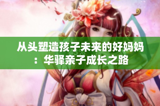 从头塑造孩子未来的好妈妈：华驿亲子成长之路