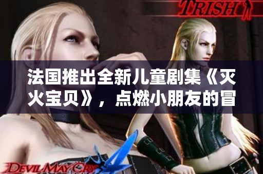 法国推出全新儿童剧集《灭火宝贝》，点燃小朋友的冒险梦想