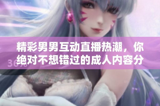 精彩男男互动直播热潮，你绝对不想错过的成人内容分享