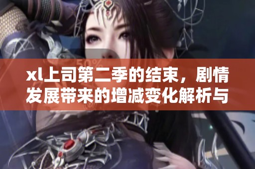 xl上司第二季的结束，剧情发展带来的增减变化解析与思考