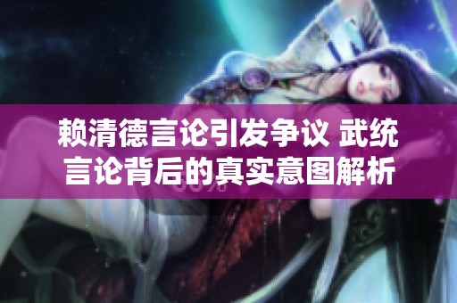 赖清德言论引发争议 武统言论背后的真实意图解析