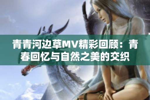 青青河边草MV精彩回顾：青春回忆与自然之美的交织