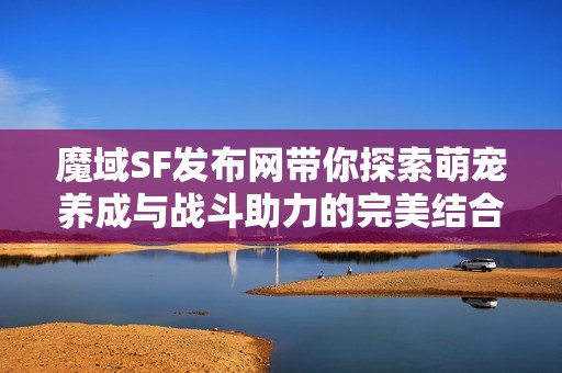 魔域SF发布网带你探索萌宠养成与战斗助力的完美结合