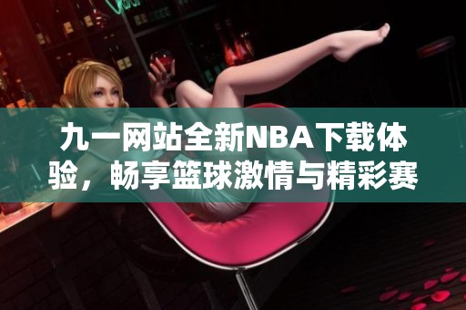 九一网站全新NBA下载体验，畅享篮球激情与精彩赛事