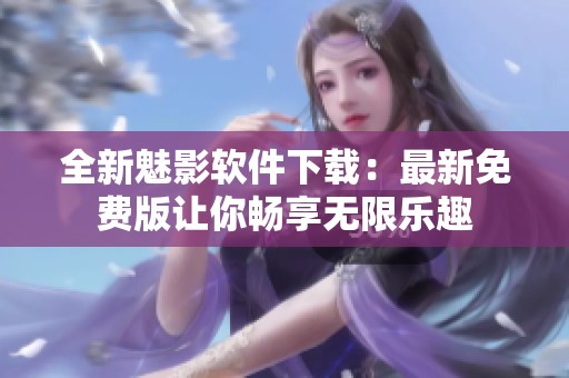 全新魅影软件下载：最新免费版让你畅享无限乐趣