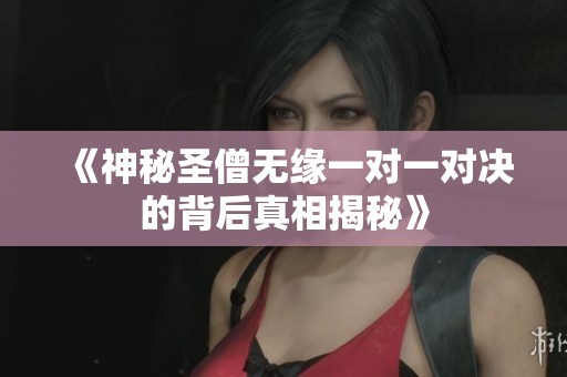 《神秘圣僧无缘一对一对决的背后真相揭秘》