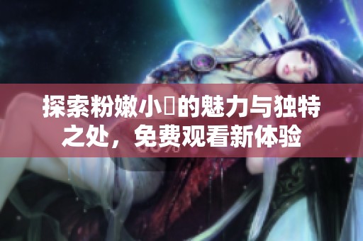 探索粉嫩小泬的魅力与独特之处，免费观看新体验