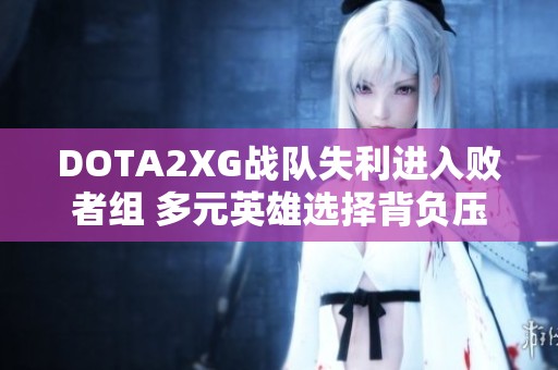 DOTA2XG战队失利进入败者组 多元英雄选择背负压力