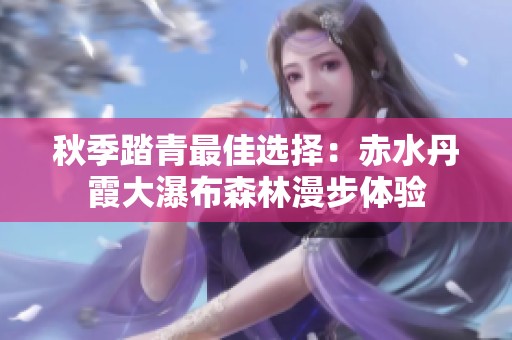秋季踏青最佳选择：赤水丹霞大瀑布森林漫步体验