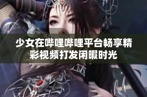 少女在哔哩哔哩平台畅享精彩视频打发闲暇时光