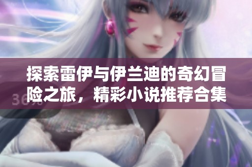 探索雷伊与伊兰迪的奇幻冒险之旅，精彩小说推荐合集