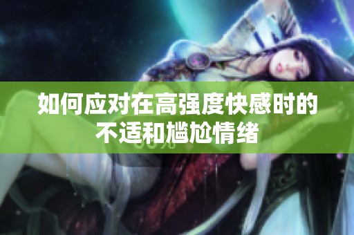 如何应对在高强度快感时的不适和尴尬情绪
