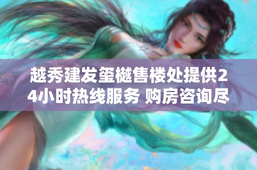 越秀建发玺樾售楼处提供24小时热线服务 购房咨询尽在掌握