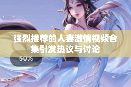 强烈推荐的人妻激情视频合集引发热议与讨论