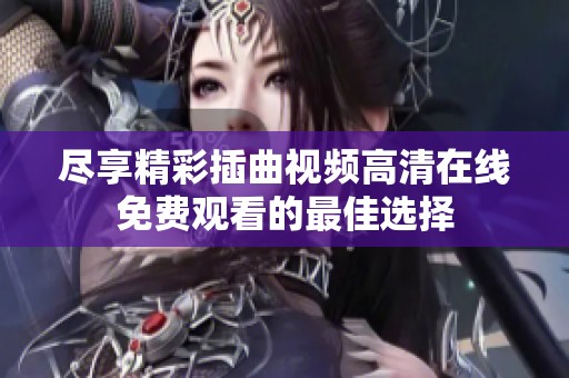 尽享精彩插曲视频高清在线免费观看的最佳选择