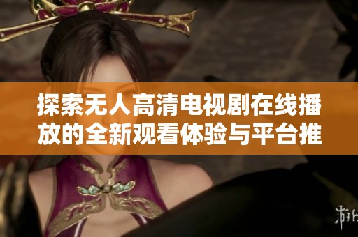 探索无人高清电视剧在线播放的全新观看体验与平台推荐