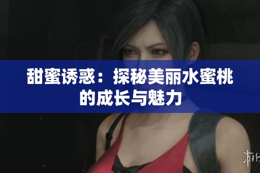 甜蜜诱惑：探秘美丽水蜜桃的成长与魅力