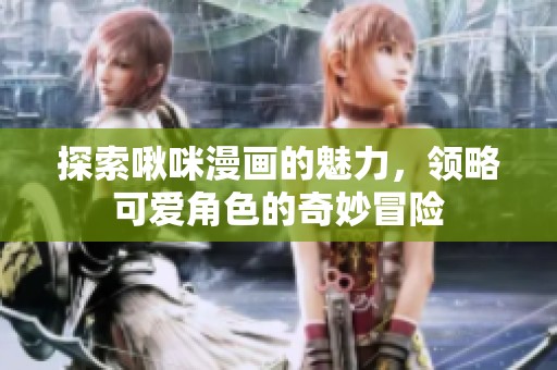 探索啾咪漫画的魅力，领略可爱角色的奇妙冒险