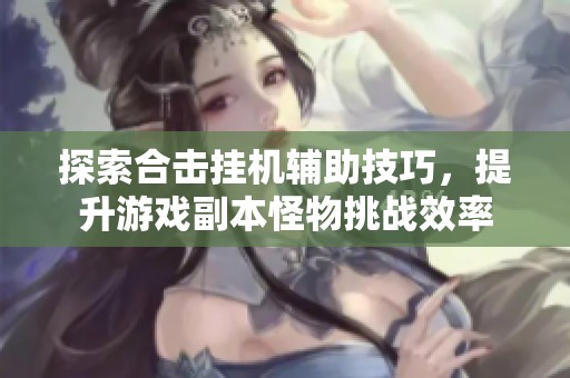 探索合击挂机辅助技巧，提升游戏副本怪物挑战效率