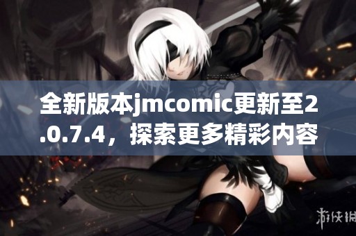 全新版本jmcomic更新至2.0.7.4，探索更多精彩内容