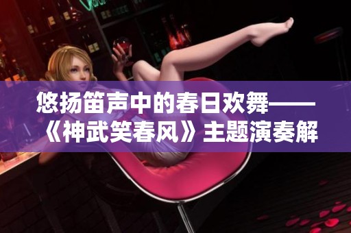 悠扬笛声中的春日欢舞——《神武笑春风》主题演奏解析