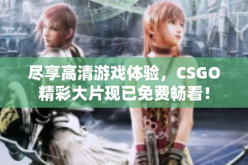 尽享高清游戏体验，CSGO精彩大片现已免费畅看！