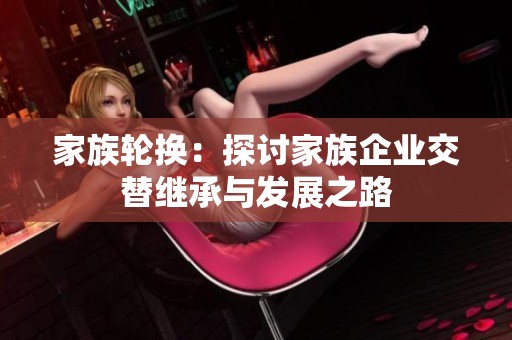 家族轮换：探讨家族企业交替继承与发展之路