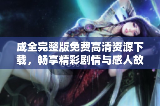 成全完整版免费高清资源下载，畅享精彩剧情与感人故事
