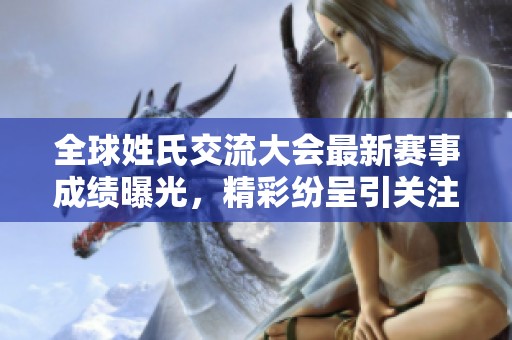 全球姓氏交流大会最新赛事成绩曝光，精彩纷呈引关注